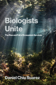 Biologists Unite (The Rise and Fall of Ecosystem Services) by Daniel Chiu Suarez, 9780262553384