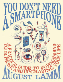 You Don't Need a Smartphone (A Practical Guide to Downgrading Your Phone and Upgrading Your Life) by August Lamm, 9798217009077