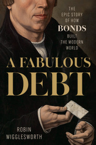 A Fabulous Debt (The Epic Story of How Bonds Built the Modern World) by Robin Wigglesworth, 9780593719183