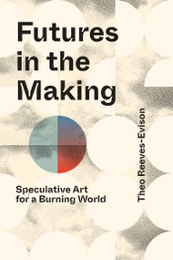 Futures in the Making (Speculative Art for a Burning World) by Theo Reeves-Evison, 9780262056120