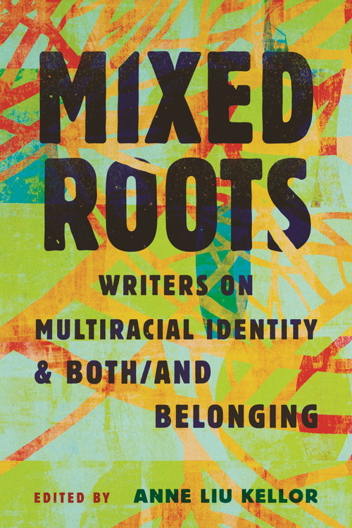 Mixed Roots (Writers on Multiracial Identity & Both/And Belonging) by Anne Liu Kellor, 9780807021361