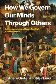 How We Govern Our Minds Through Others (Epistemic Autonomy Beyond the Myth of Independence) by J. Adam Carter, Neil Levy, 9780262056458