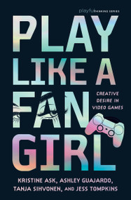Play Like a Fangirl (Creative Desire in Video Games) by Kristine Ask, Ashley Guajardo, Tanja Sihvonen, Jess Tompkins, 9780262056861
