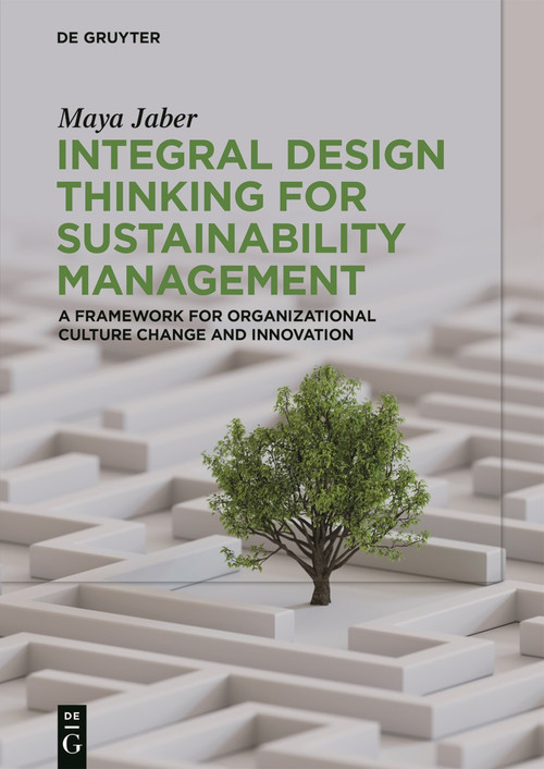 Integral Design Thinking for Sustainability Management (A Framework for Organizational Culture Change and Innovation) by Maya Jaber, 9783111705026
