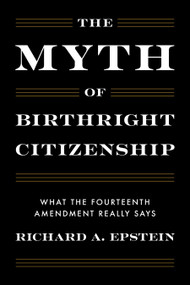 The Myth of Birthright Citizenship (What the Constitution Really Says) by Richard A. Epstein, 9781641775229