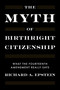 The Myth of Birthright Citizenship (What the Constitution Really Says) by Richard A. Epstein, 9781641775229