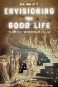 Envisioning the Good Life (The Limits of Contemporary Vitalism) by Benjamin Noys, 9781399539326