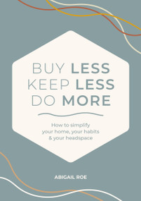 Buy Less, Keep Less, Do More (How to simplify your home, your habits, and your headspace) by Abigail Roe, 9781446316504