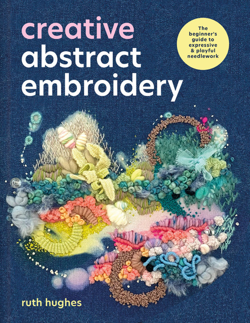 Creative Abstract Embroidery (A beginner's guide to expressive and playful needlework) by Ruth Hughes, 9781446317792