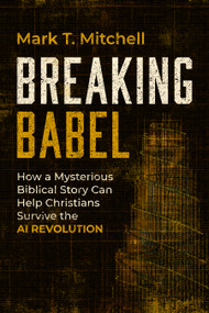 Breaking Babel (How a Mysterious Biblical Story Can Help Christians Survive the AI Revolution) by Mark T. Mitchell, 9781967613212