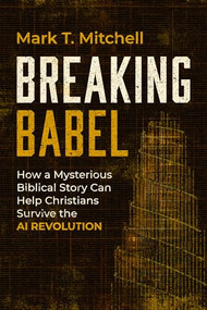 Breaking Babel (How a Mysterious Biblical Story Can Help Christians Survive the AI Revolution) by Mark T. Mitchell, 9781967613212