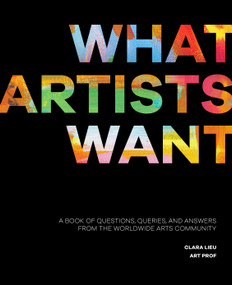 What Artists Want (A Book of Questions, Queries, and Answers from the Worldwide Arts Community) by Clara Lieu, 9781446317198