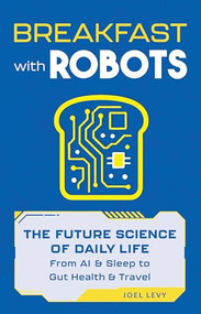Breakfast with Robots (The Future Science of Daily Life - from AI & Sleep to Gut Health & Travel) by Joel Levy, 9781789299878