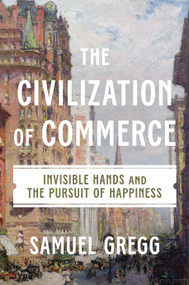 The Civilization of Commerce (Invisible Hands and the Pursuit of Happiness) by Samuel Gregg, 9781641775304