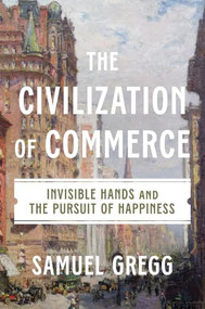 The Civilization of Commerce (Invisible Hands and the Pursuit of Happiness) by Samuel Gregg, 9781641775304