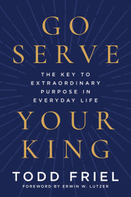 Go Serve Your King (The Key to Extraordinary Purpose in Everyday Life) by Todd Friel, Erwin W. Lutzer, 9780063432284