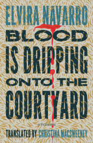 Blood Is Dripping onto the Courtyard (Stories) by Elvira Navarro, Christina MacSweeney, 9781966192077