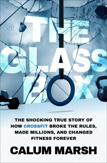 The Glass Box (The Shocking True Story of How CrossFit Broke the Rules, Made Millions, and Changed Fitness Forever) by Calum Marsh, 9780063475229