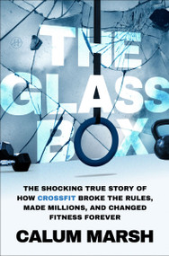The Glass Box (The Shocking True Story of How CrossFit Broke the Rules, Made Millions, and Changed Fitness Forever) by Calum Marsh, 9780063475229