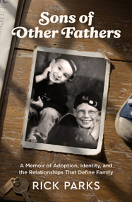 Sons of Other Fathers (A Memoir of Adoption, Identity, and the Relationships That Define Family) by Rick Parks, 9781969183065