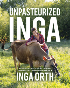 Unpasteurized Inga (Recipes and Reflections on Food, Farming, and Finding Your Way Back) by Inga Orth, 9781969183034