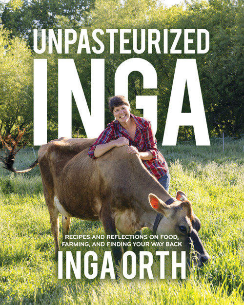 Unpasteurized Inga (Recipes and Reflections on Food, Farming, and Finding Your Way Back) by Inga Orth, 9781969183034