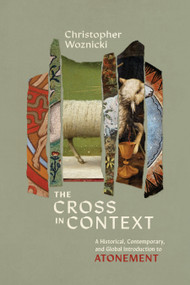 The Cross in Context (A Historical, Contemporary, and Global Introduction to Atonement) by Christopher G. Woznicki, 9781430095897