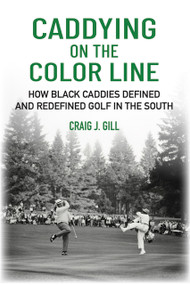 Caddying On the Color Line (How Black Caddies Defined and Redefined Golf in the South) by Craig J Gill, 9781956237269