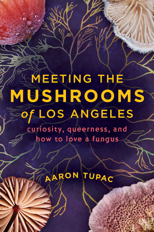 Meeting the Mushrooms of Los Angeles (Curiosity, Queerness, and How to Love a Fungus) by Aaron Tupac, 9781597147293