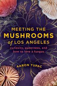 Meeting the Mushrooms of Los Angeles (Curiosity, Queerness, and How to Love a Fungus) by Aaron Tupac, 9781597147293