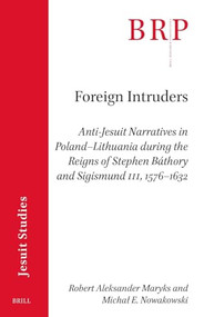 Foreign Intruders (Anti-Jesuit Narratives in Poland-Lithuania during the Reigns of Stephen Báthory and Sigismund III, 1576-1632) by Robert Aleksander Maryks, Michał Nowakowski, 9789004727007