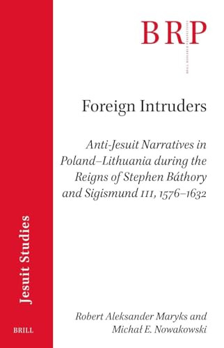 Foreign Intruders (Anti-Jesuit Narratives in Poland-Lithuania during the Reigns of Stephen Báthory and Sigismund III, 1576-1632) by Robert Aleksander Maryks, Michał Nowakowski, 9789004727007