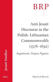 Anti-Jesuit Discourse in the Polish-Lithuanian Commonwealth (1576-1632) (Arguments, Tropes, Figures) by Wojciech Ryczek, 9789004728547