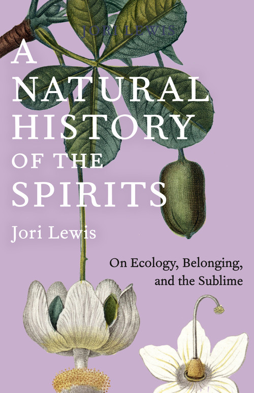 A Natural History of the Spirits (On Ecology, Belonging, and the Sublime) by Jori Lewis, 9781620979631