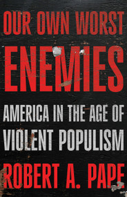 Our Own Worst Enemies (America and the Age of Violent Populism) by Robert A. Pape, 9781620979587