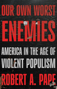 Our Own Worst Enemies (America and the Age of Violent Populism) by Robert A. Pape, 9781620979587