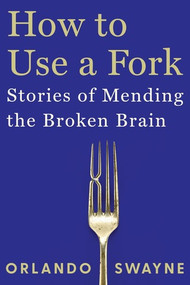 How to Use a Fork (Stories of Mending the Broken Brain) by Orlando Swayne, 9781324110736