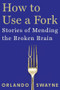 How to Use a Fork (Stories of Mending the Broken Brain) by Orlando Swayne, 9781324110736