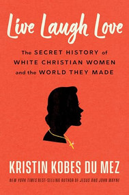Live Laugh Love (The Secret History of White Christian Women and the World They Made) by Kristin Kobes Du Mez, 9781324090977