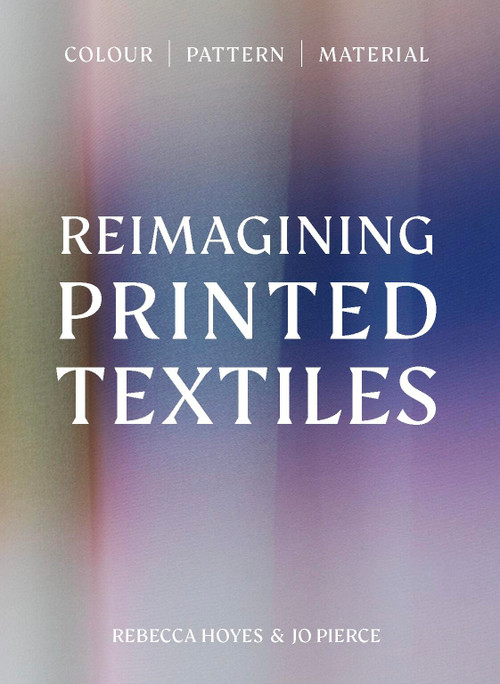 Reimagining Printed Textiles (Color | Pattern | Material) by Rebecca Hoyes, Joanna Pierce, 9781529443165
