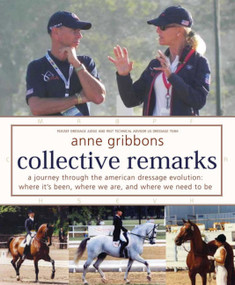 Collective Remarks (A Journey through the American Dressage Evolution: Where We've Been, Where We Are, and Where We Need to Be) by Anne Gribbons, 9781570766831