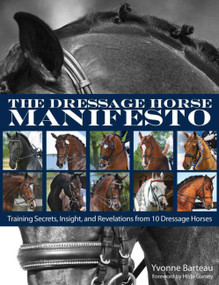 Dressage Horse Manifesto (Training Secrets, Insight, and Revelations from 10 Dressage Horses) by Yvonne Barteau, 9781570767081