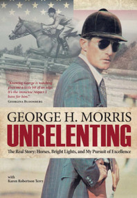 Unrelenting (The Real Story: Horses, Bright Lights, and My Pursuit of Excellence) by George H Morris, 9781570767104