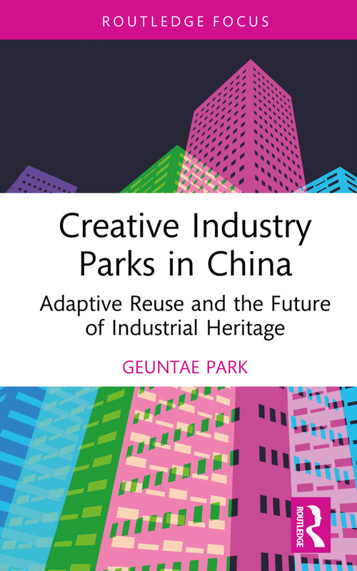 Creative Industry Parks in China (Adaptive Reuse and the Future of Industrial Heritage) by Geuntae Park, 9781032403298