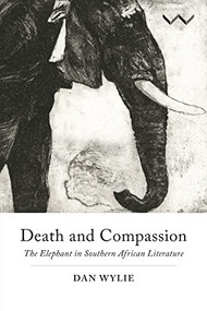 Death and Compassion (The Elephant in Southern African Literature) by Dan Wylie, 9781776144464