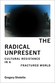 The Radical Unpresent (Cultural Resistance in a Fractured World) by Gregory Sholette, 9780262054119