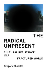 The Radical Unpresent (Cultural Resistance in a Fractured World) by Gregory Sholette, 9780262054119