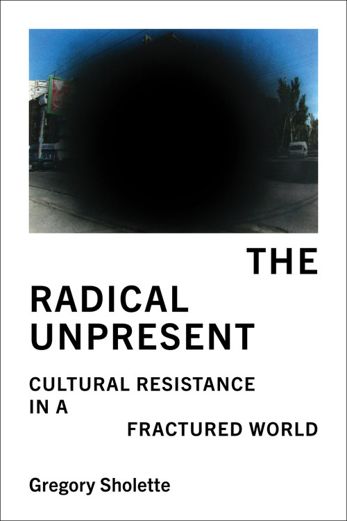 The Radical Unpresent (Cultural Resistance in a Fractured World) by Gregory Sholette, 9780262054119
