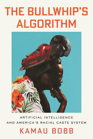 The Bullwhip's Algorithm (Artificial Intelligence and America's Racial Caste System) by Kamau Bobb, 9780807023433