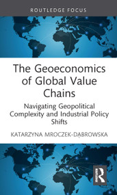 The Geoeconomics of Global Value Chains (Navigating Geopolitical Complexity and Industrial Policy Shifts) by Katarzyna Mroczek-Dąbrowska, 9781041209058